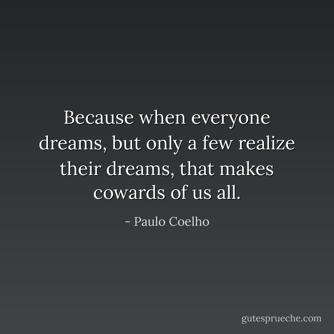 Because when everyone dreams, but only a few realize their dreams, that makes cowards of us all. - Paulo Coelho