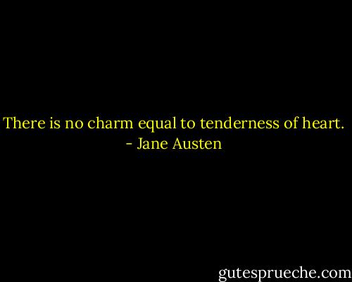There is no charm equal to tenderness of heart. - Jane Austen