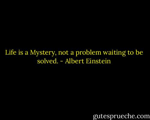 Life is a Mystery, not a problem waiting to be solved. - Albert Einstein