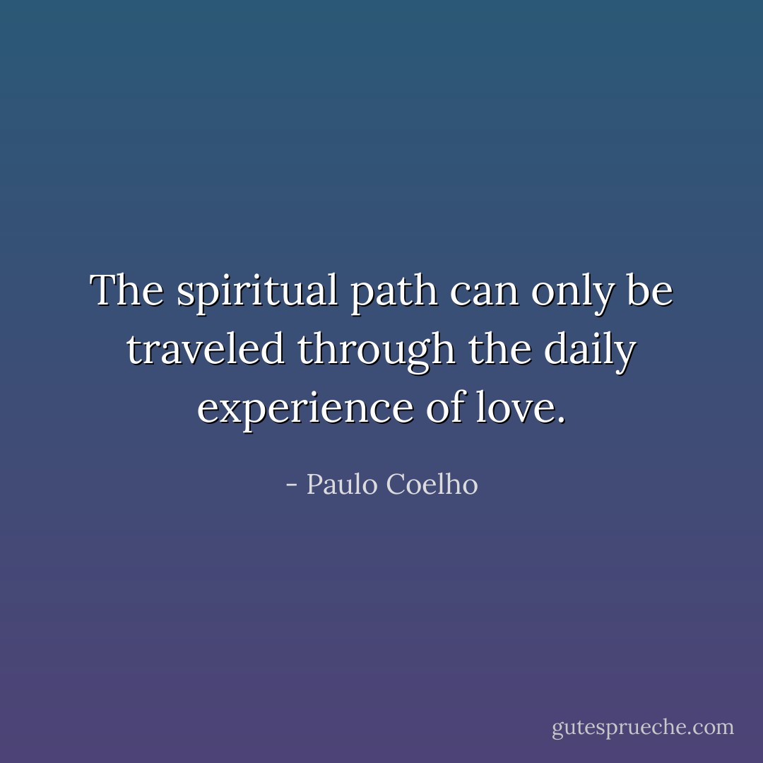 The spiritual path can only be traveled through the daily experience of love. - Paulo Coelho