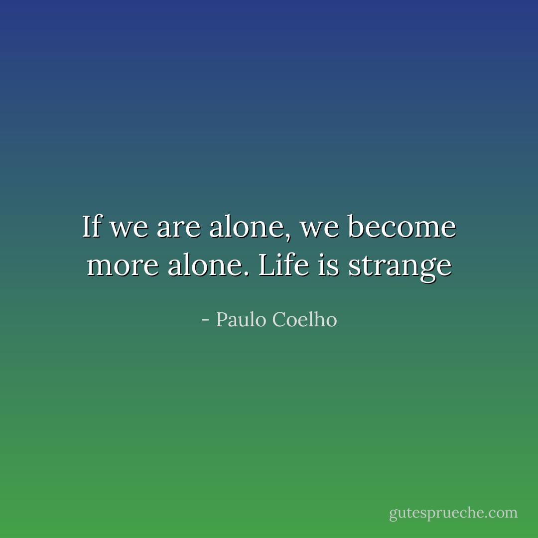 If we are alone, we become more alone. Life is strange - Paulo Coelho
