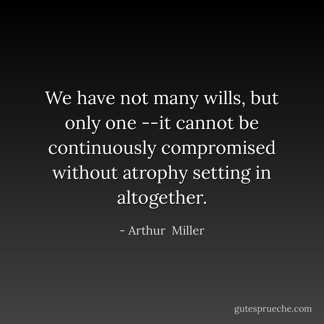 We have not many wills, but only one --it cannot be continuously compromised without atrophy setting in altogether. - Arthur  Miller