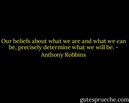 Our beliefs about what we are and what we can be, precisely determine what we will be. - Anthony Robbins