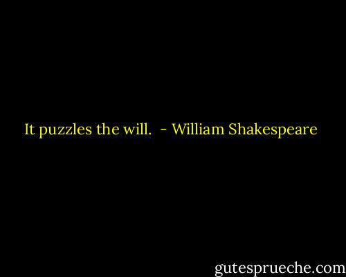 It puzzles the will.  - William Shakespeare