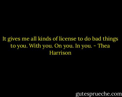 It gives me all kinds of license to do bad things to you. With you. On you. In you. - Thea Harrison