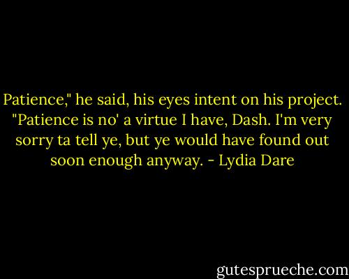 Patience," he said, his eyes intent on his project.<br />"Patience is no' a virtue I have, Dash. I'm very sorry ta tell ye, but ye would have found out soon enough anyway. - Lydia Dare