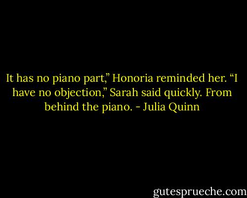 It has no piano part,” Honoria reminded her.<br />“I have no objection,” Sarah said quickly. From behind the<br />piano. - Julia Quinn