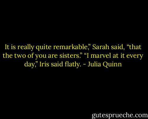 It is really quite remarkable,” Sarah said, “that the two of you<br />are sisters.”<br />“I marvel at it every day,” Iris said flatly. - Julia Quinn
