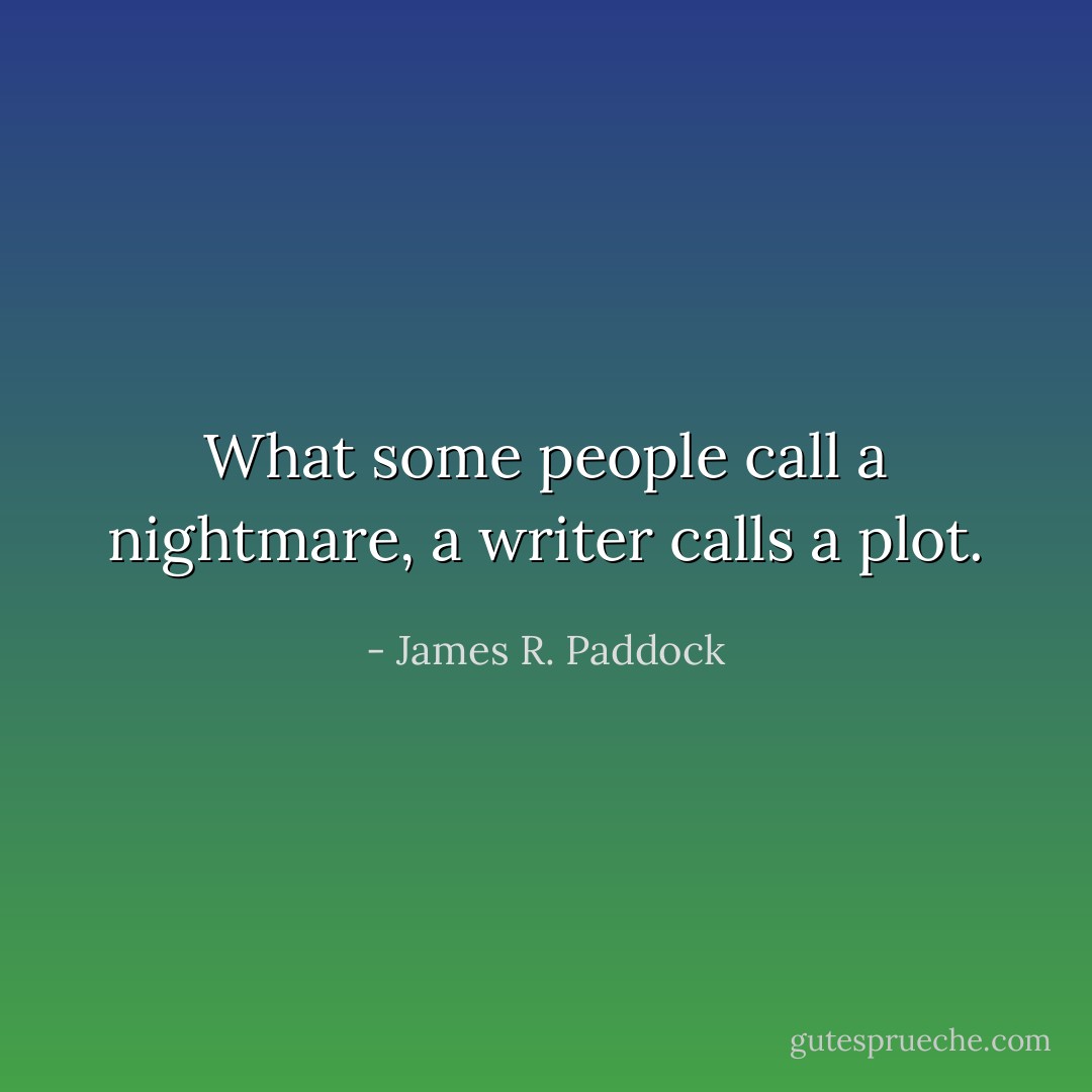 What some people call a nightmare, a writer calls a plot. - James R. Paddock
