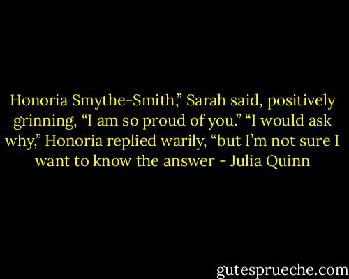 Honoria Smythe-Smith,” Sarah said, positively grinning, “I am<br />so proud of you.”<br />“I would ask why,” Honoria replied warily, “but I’m not sure I<br />want to know the answer - Julia Quinn