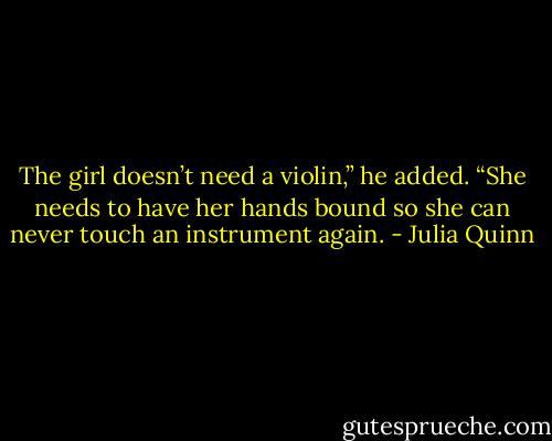 The girl doesn’t need a violin,” he added. “She needs to have<br />her hands bound so she can never touch an instrument again. - Julia Quinn