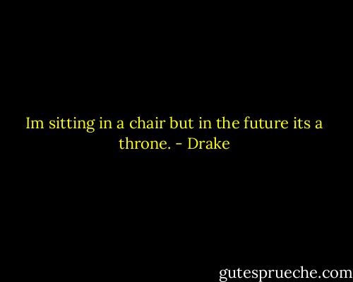 Im sitting in a chair but in the future its a throne. - Drake