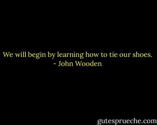 We will begin by learning how to tie our shoes. - John Wooden