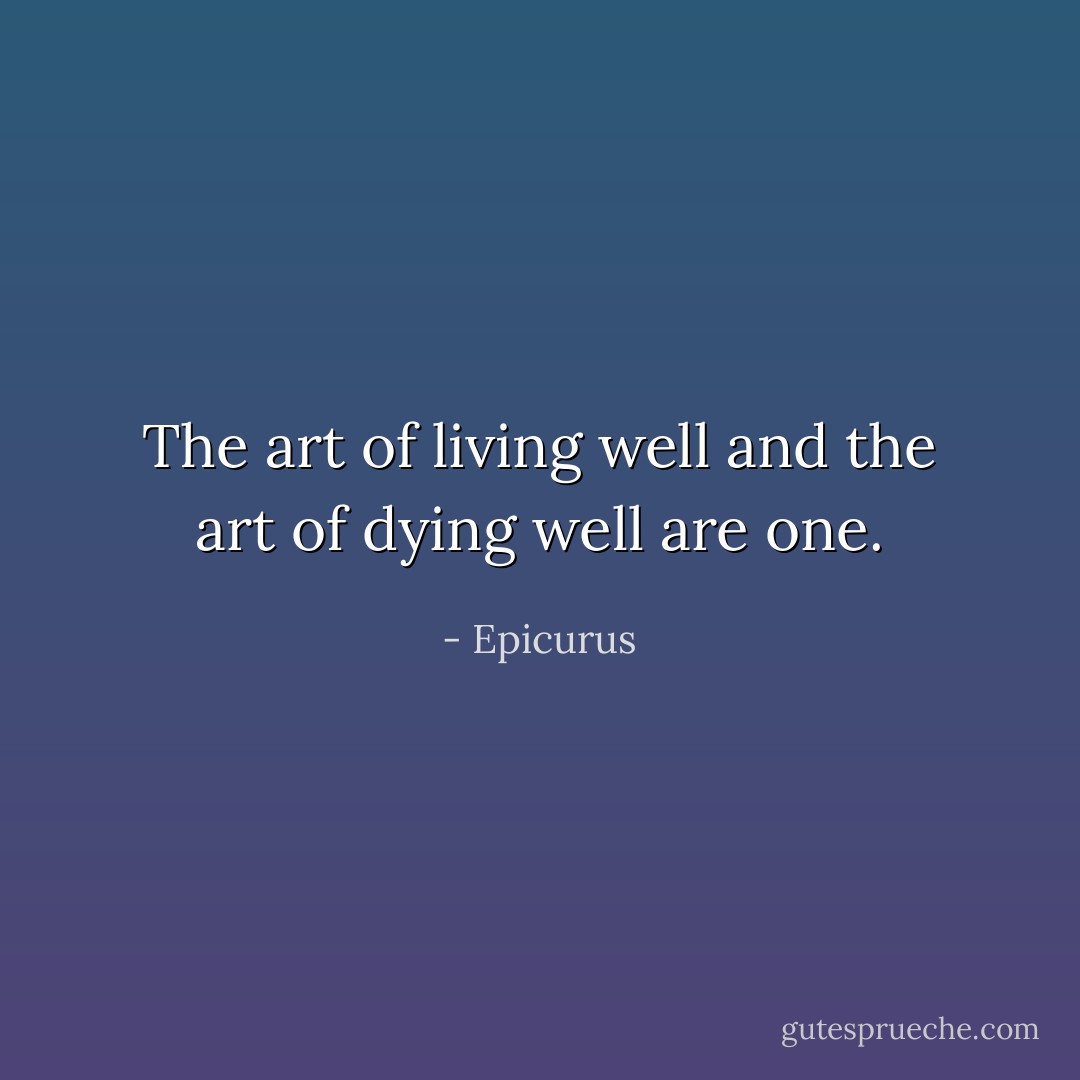 The art of living well and the art of dying well are one. - Epicurus
