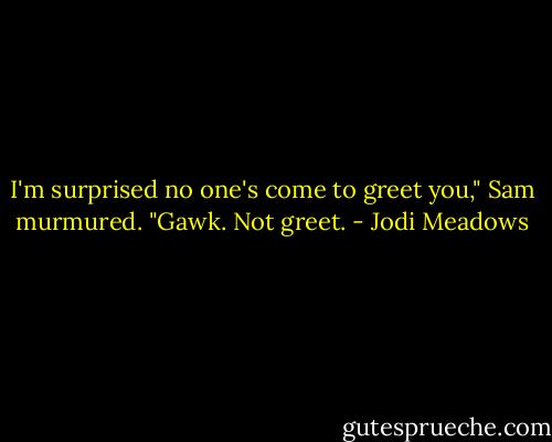 I'm surprised no one's come to greet you," Sam murmured.<br />"Gawk. Not greet. - Jodi Meadows