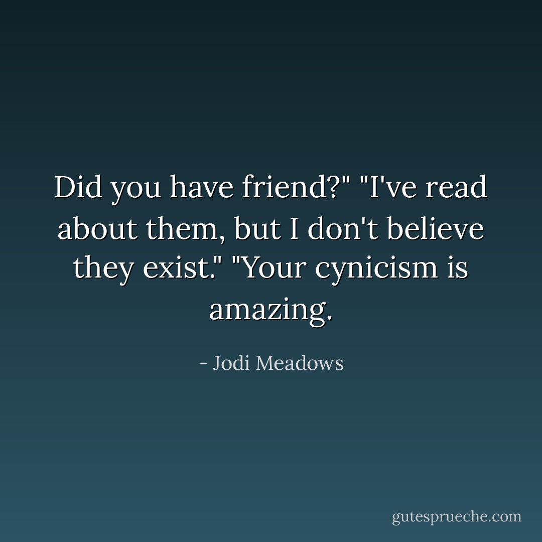 Did you have friend?"<br />"I've read about them, but I don't believe they exist."<br />"Your cynicism is amazing. - Jodi Meadows
