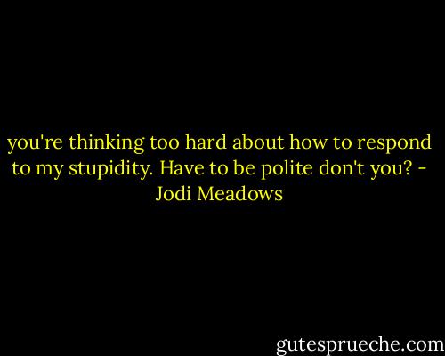 you're thinking too hard about how to respond to my stupidity. Have to be polite don't you? - Jodi Meadows