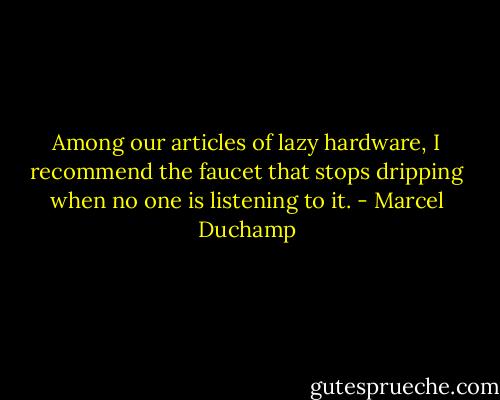 Among our articles of lazy hardware, I recommend the faucet that stops dripping when no one is listening to it. - Marcel Duchamp