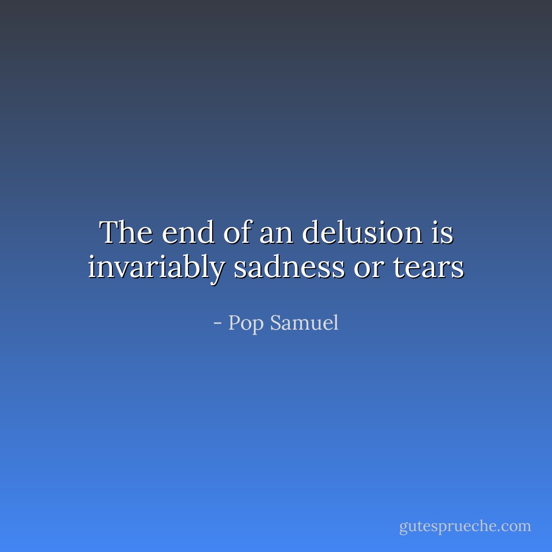 The end of an delusion is invariably sadness or tears - Pop Samuel