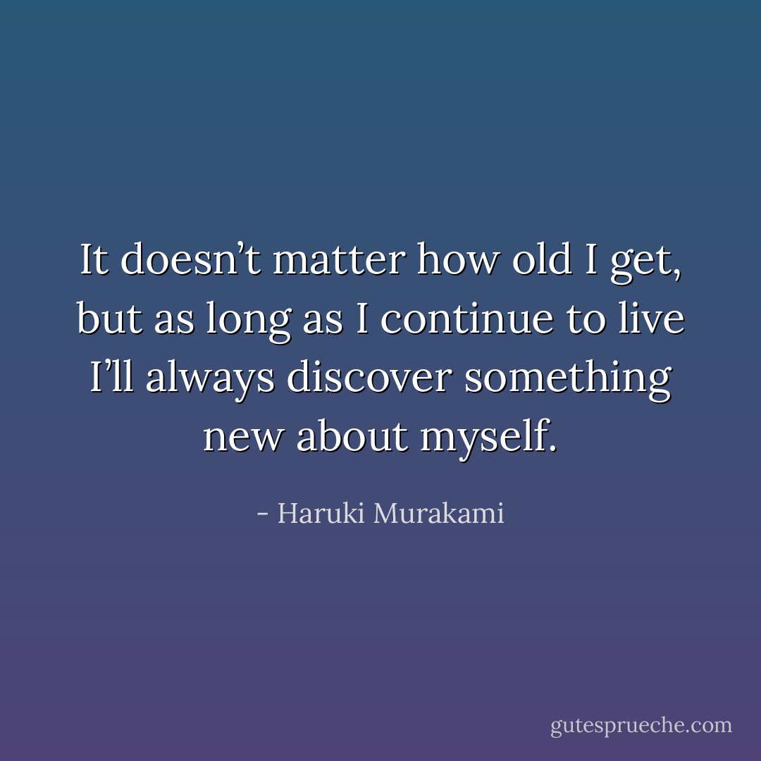 It doesn’t matter how old I get, but as long as I continue to live I’ll always discover something new about myself. - Haruki Murakami