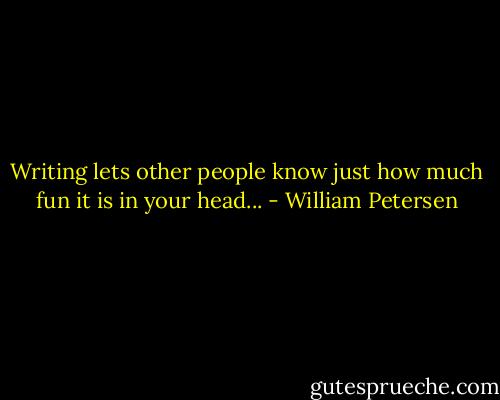Writing lets other people know just how much fun it is in your head... - William Petersen
