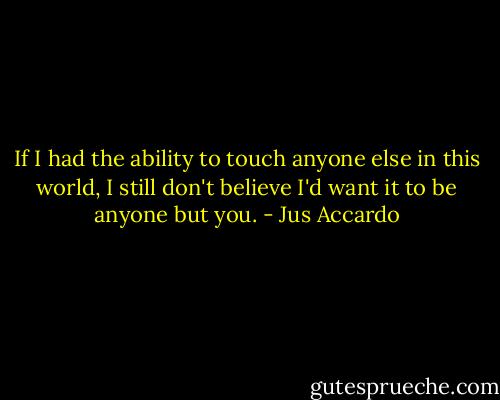 If I had the ability to touch anyone else in this world, I still don't believe I'd want it to be anyone but you. - Jus Accardo