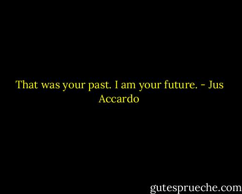 That was your past. I am your future. - Jus Accardo