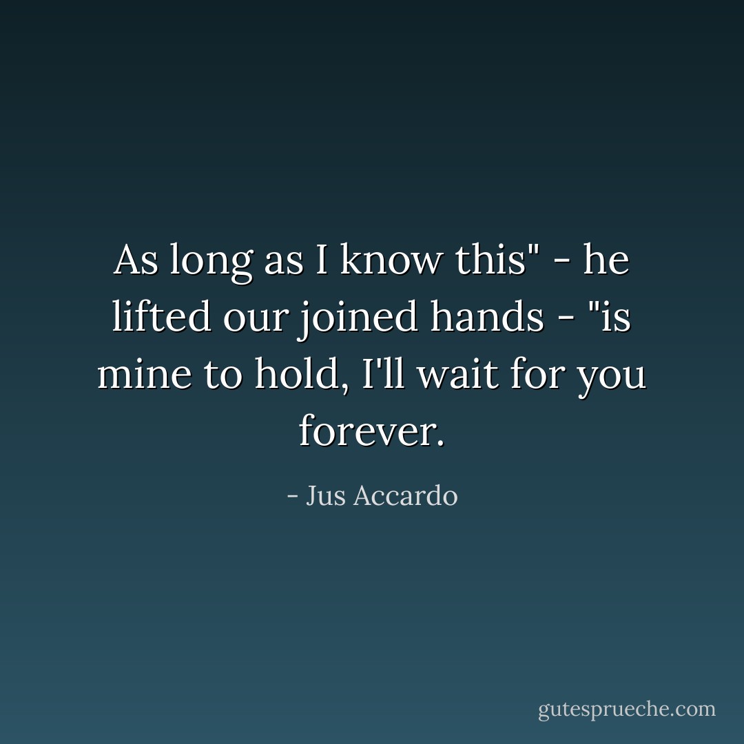 As long as I know this" - he lifted our joined hands - "is mine to hold, I'll wait for you forever. - Jus Accardo
