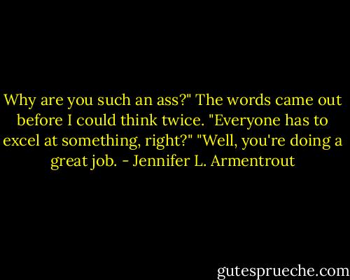 Why are you such an ass?" The words came out before I could think twice.<br />"Everyone has to excel at something, right?"<br />"Well, you're doing a great job. - Jennifer L. Armentrout