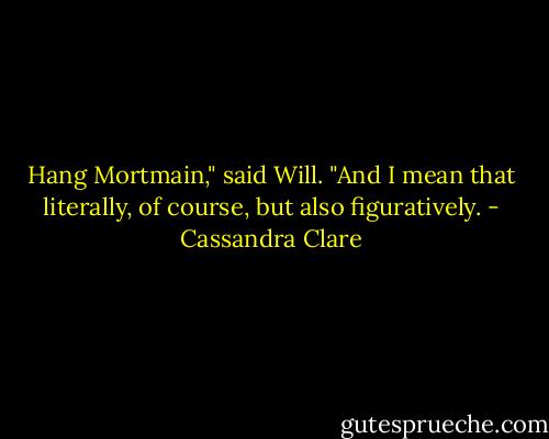Hang Mortmain," said Will. "And I mean that literally, of course, but also figuratively. - Cassandra Clare