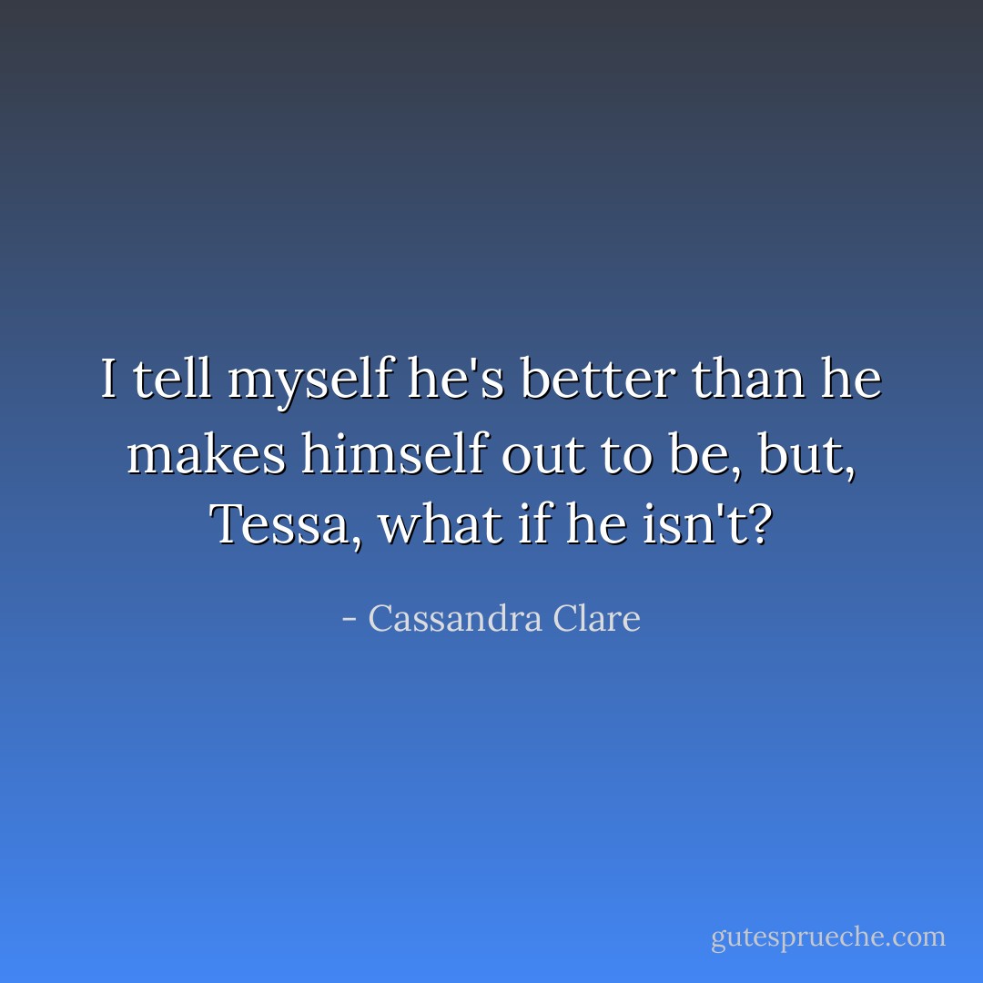 I tell myself he's better than he makes himself out to be, but, Tessa, what if he isn't? - Cassandra Clare