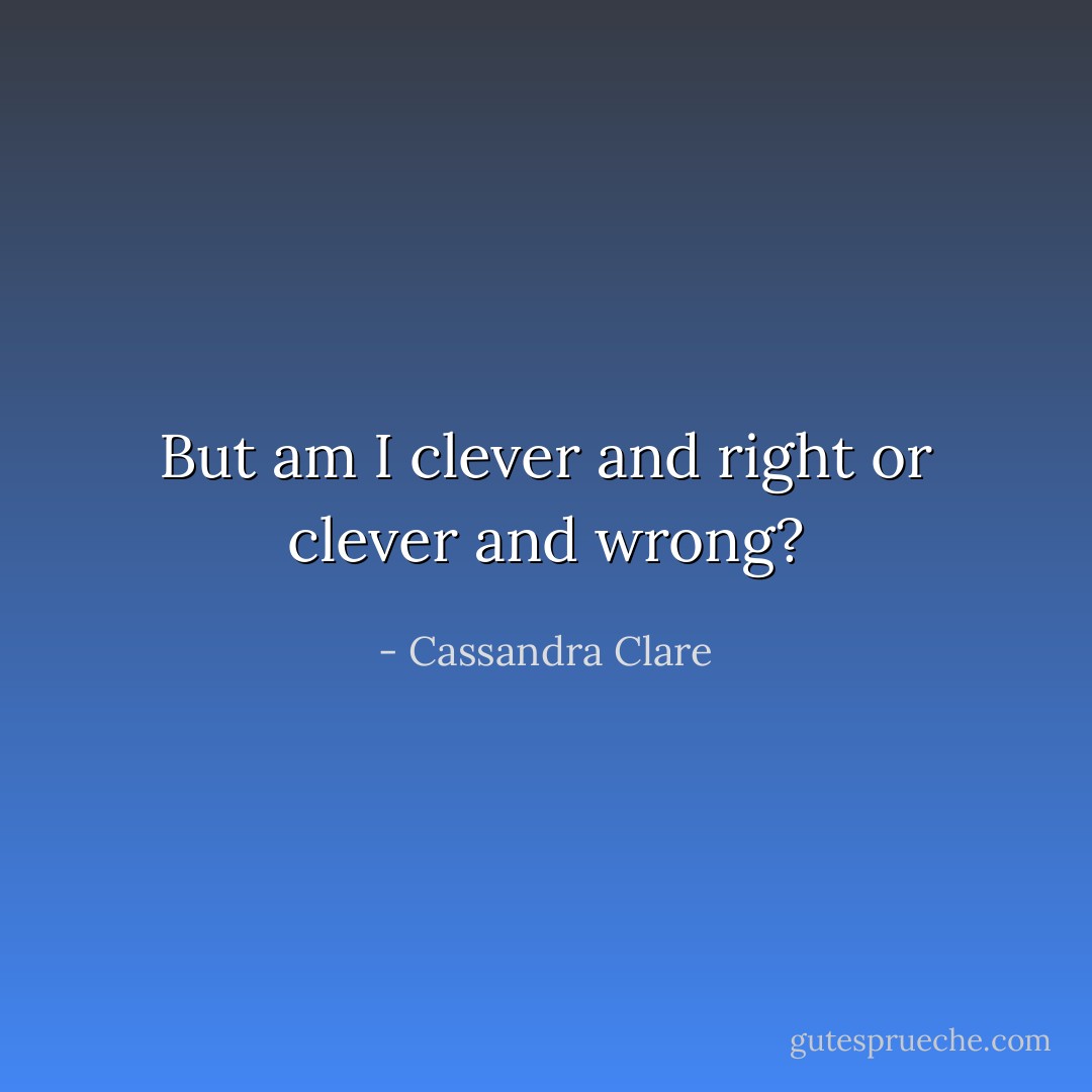 But am I clever and right or clever and wrong? - Cassandra Clare