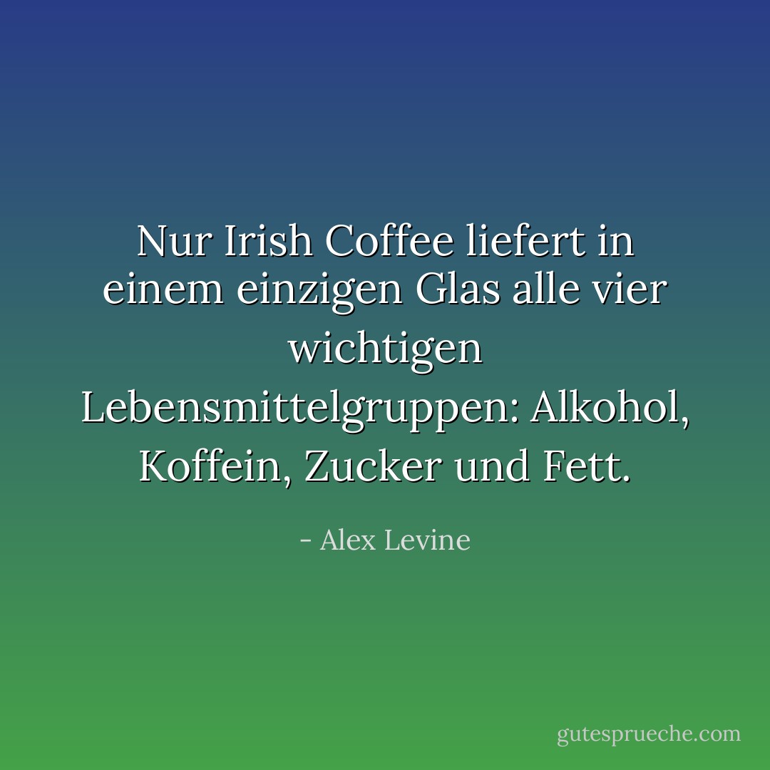Nur Irish Coffee liefert in einem einzigen Glas alle vier wichtigen Lebensmittelgruppen: Alkohol, Koffein, Zucker und Fett. - Alex Levine<