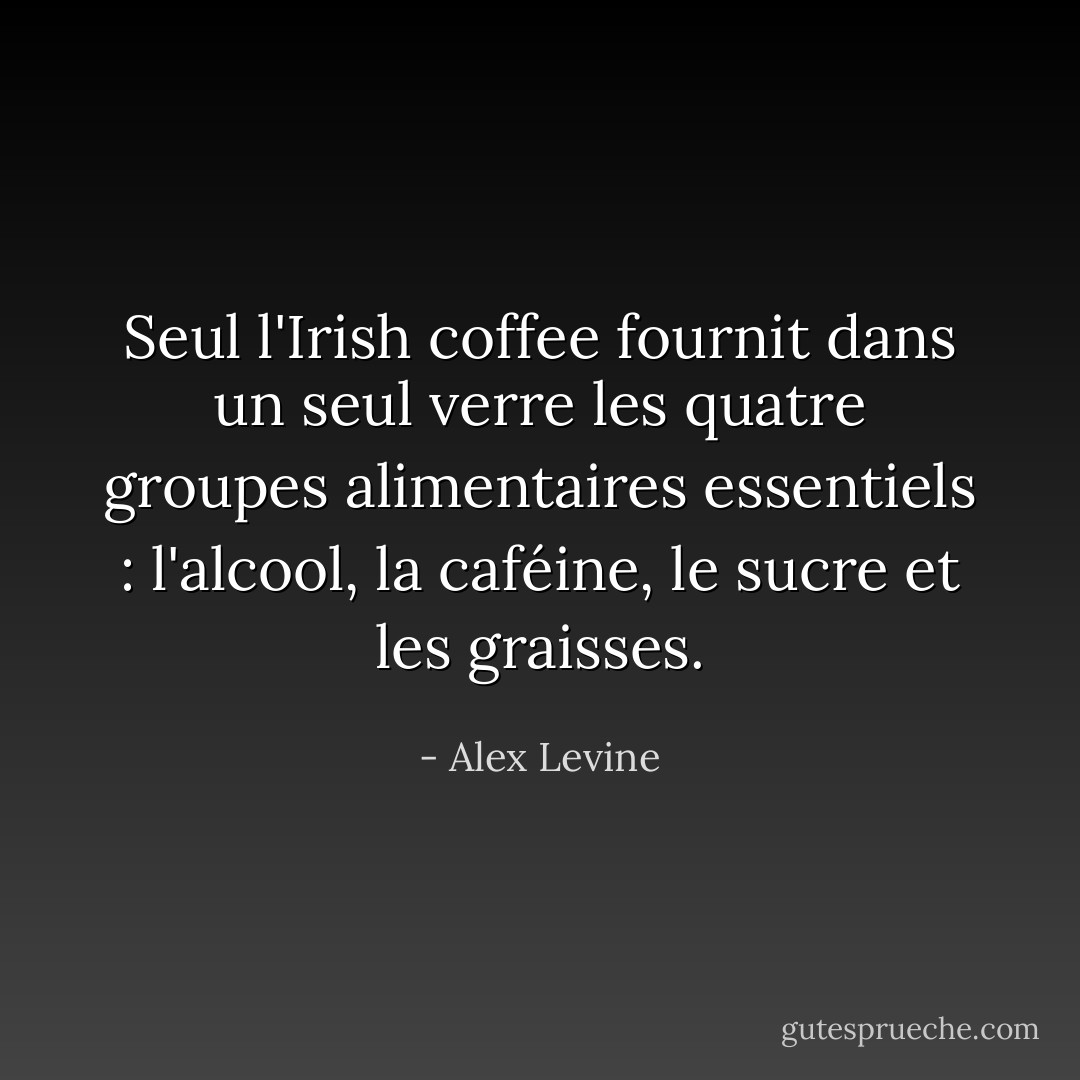 Seul l'Irish coffee fournit dans un seul verre les quatre groupes alimentaires essentiels : l'alcool, la caféine, le sucre et les graisses. - Alex Levine