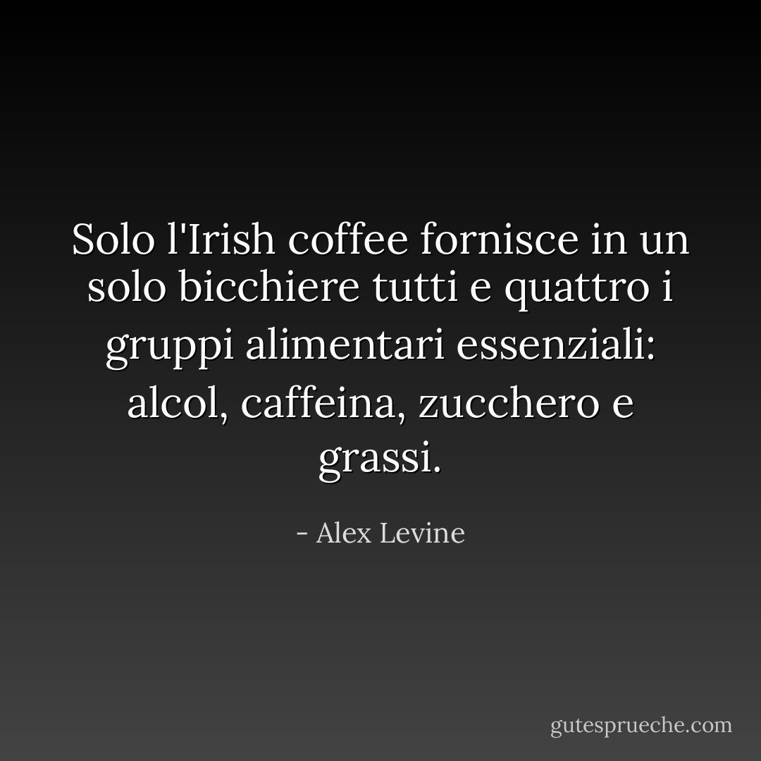Solo l'Irish coffee fornisce in un solo bicchiere tutti e quattro i gruppi alimentari essenziali: alcol, caffeina, zucchero e grassi. - Alex Levine
