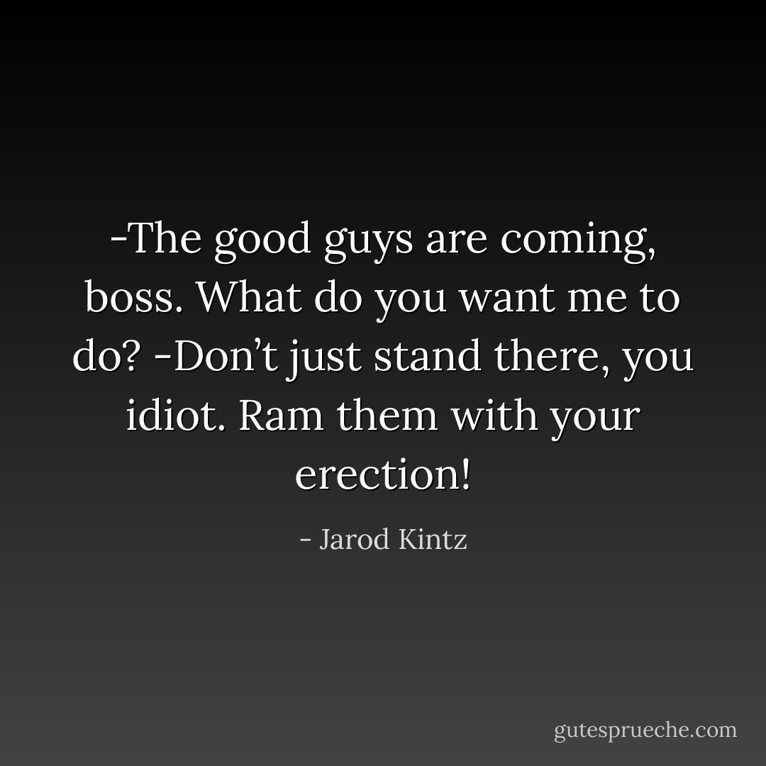 -The good guys are coming, boss. What do you want me to do?<br />-Don’t just stand there, you idiot. Ram them with your erection! - Jarod Kintz