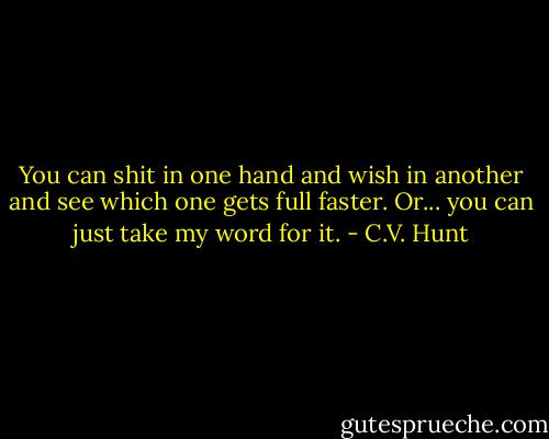 You can shit in one hand and wish in another and see which one gets full faster. Or... you can just take my word for it. - C.V. Hunt