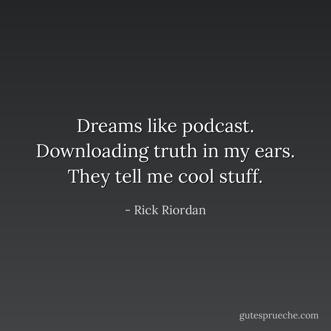 Dreams like podcast. Downloading truth in my ears. They tell me cool stuff. - Rick Riordan
