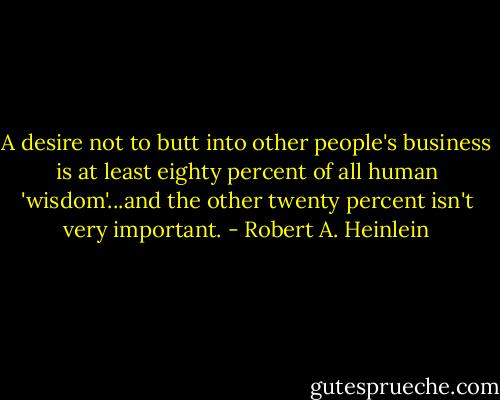 A desire not to butt into other people's business is at least eighty percent of all human 'wisdom'...and the other twenty percent isn't very important. - Robert A. Heinlein