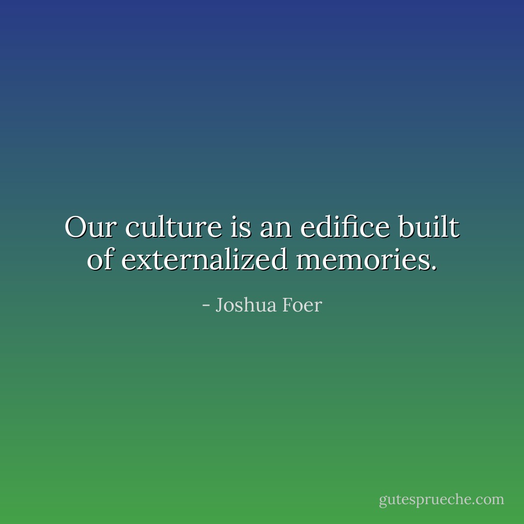 Our culture is an edifice built of externalized memories. - Joshua Foer