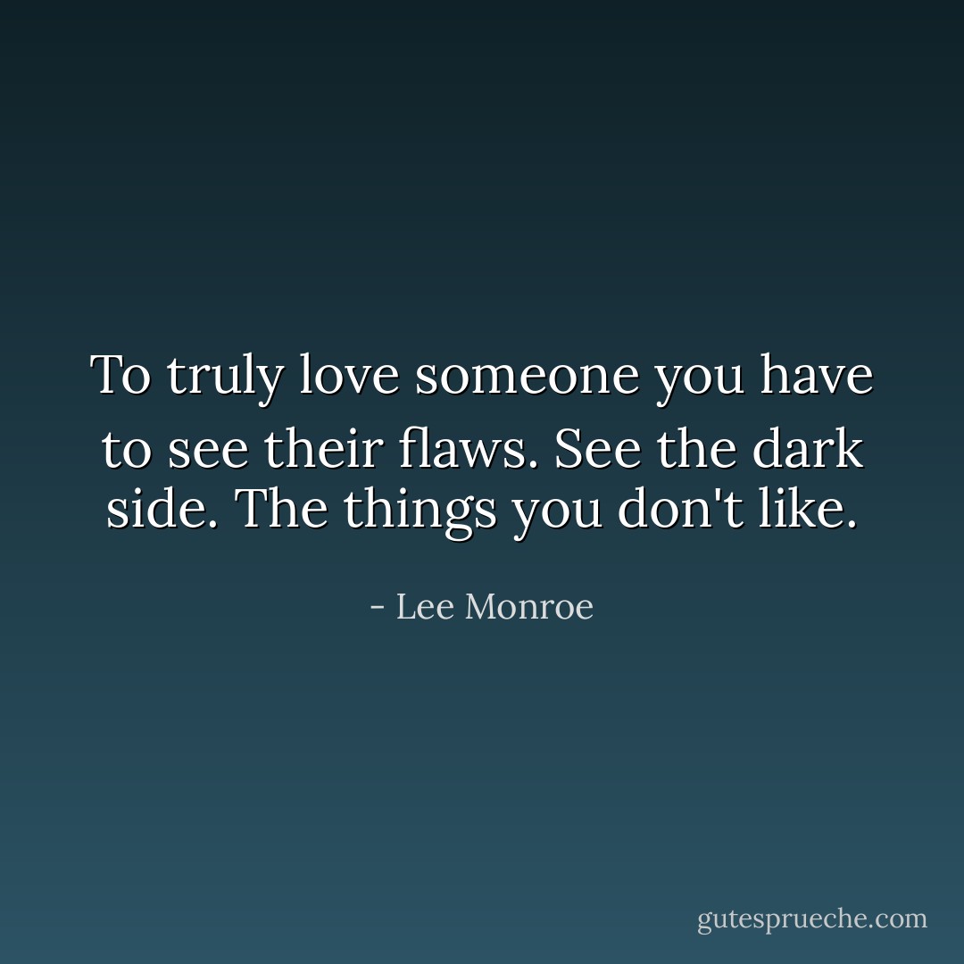 To truly love someone you have to see their flaws. See the dark side. The things you don't like. - Lee Monroe