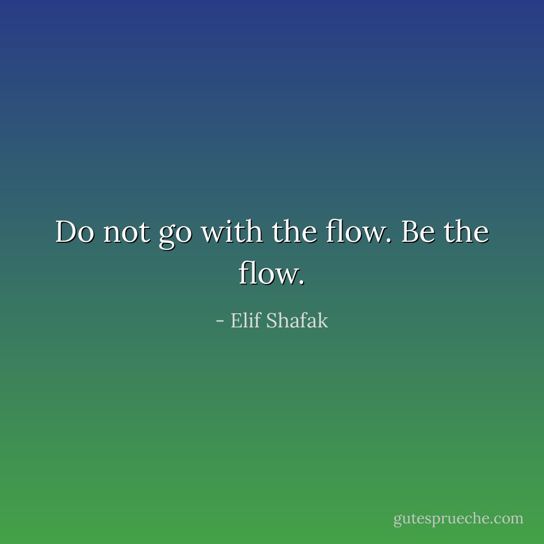 Do not go with the flow. Be the flow. - Elif Shafak