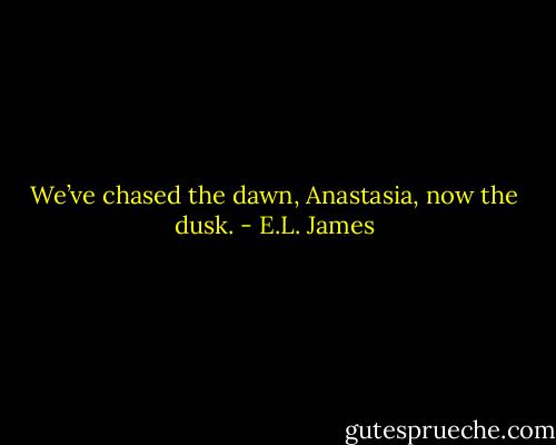 We’ve chased the dawn, Anastasia, now the dusk. - E.L. James