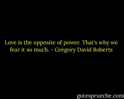 Love is the opposite of power. That's why we fear it so much. - Gregory David Roberts