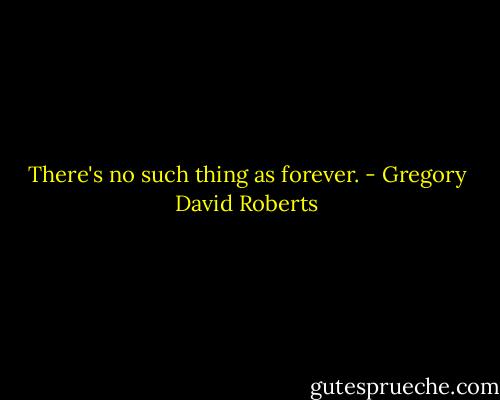 There's no such thing as forever. - Gregory David Roberts