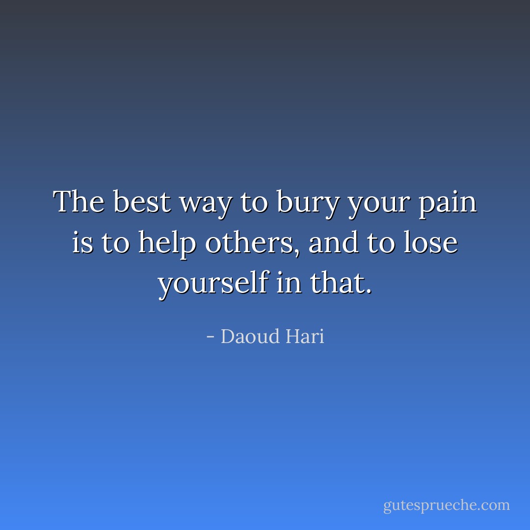 The best way to bury your pain is to help others, and to lose yourself in that. - Daoud Hari