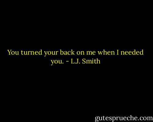 You turned your back on me when I needed you. - L.J. Smith