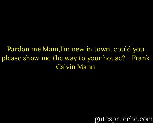 Pardon me Mam,I'm new in town, could you please show me the way to your house? - Frank Calvin Mann
