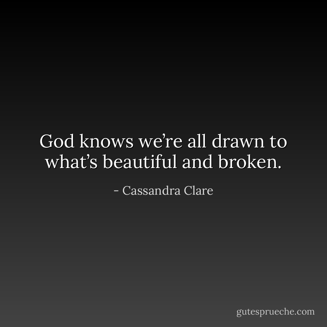 God knows we’re all drawn to what’s beautiful and broken. - Cassandra Clare
