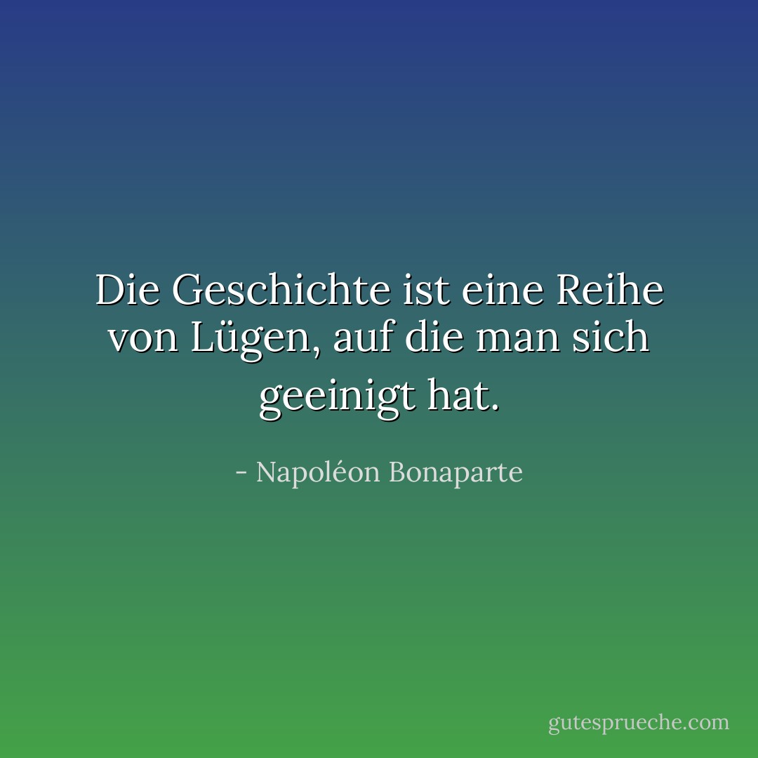 Die Geschichte ist eine Reihe von Lügen, auf die man sich geeinigt hat. - Napoléon Bonaparte<